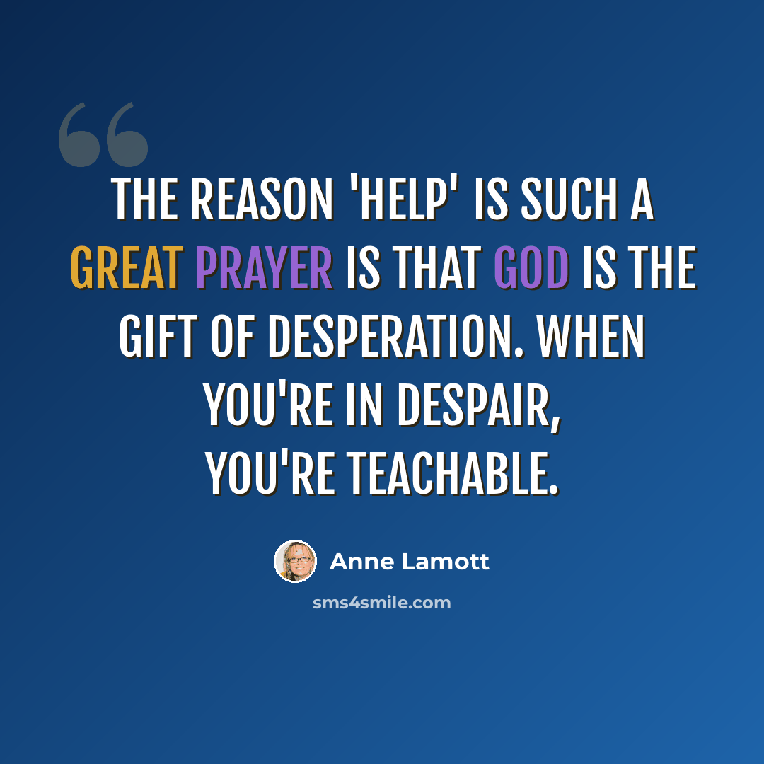 “The reason 'help' is such a great prayer is that God is the gift of desperation. When you're in despair, you're teachable.” quote by Anne Lamott