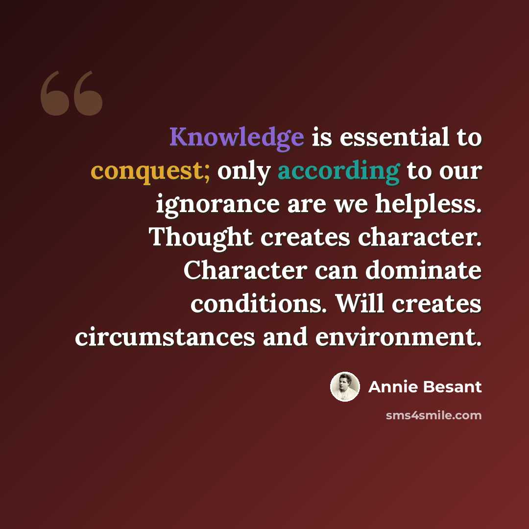 “Knowledge is essential to conquest; only according to our ignorance are we helpless. Thought creates character. Character can dominate conditions. Will creates circumstances and environment.” quote by Annie Besant