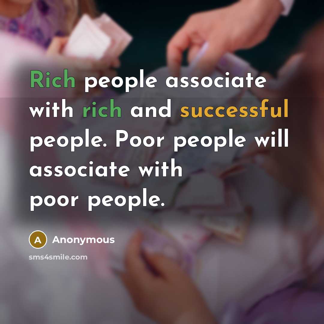 “Rich people associate with rich and successful people. Poor people will associate with poor people.” quote by Anonymous