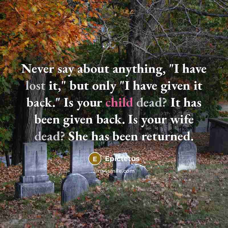 “Never say about anything, "I have lost it," but only "I have given it back." Is your child dead? It has been given back. Is your wife dead? She has been returned.” quote by Epictetus