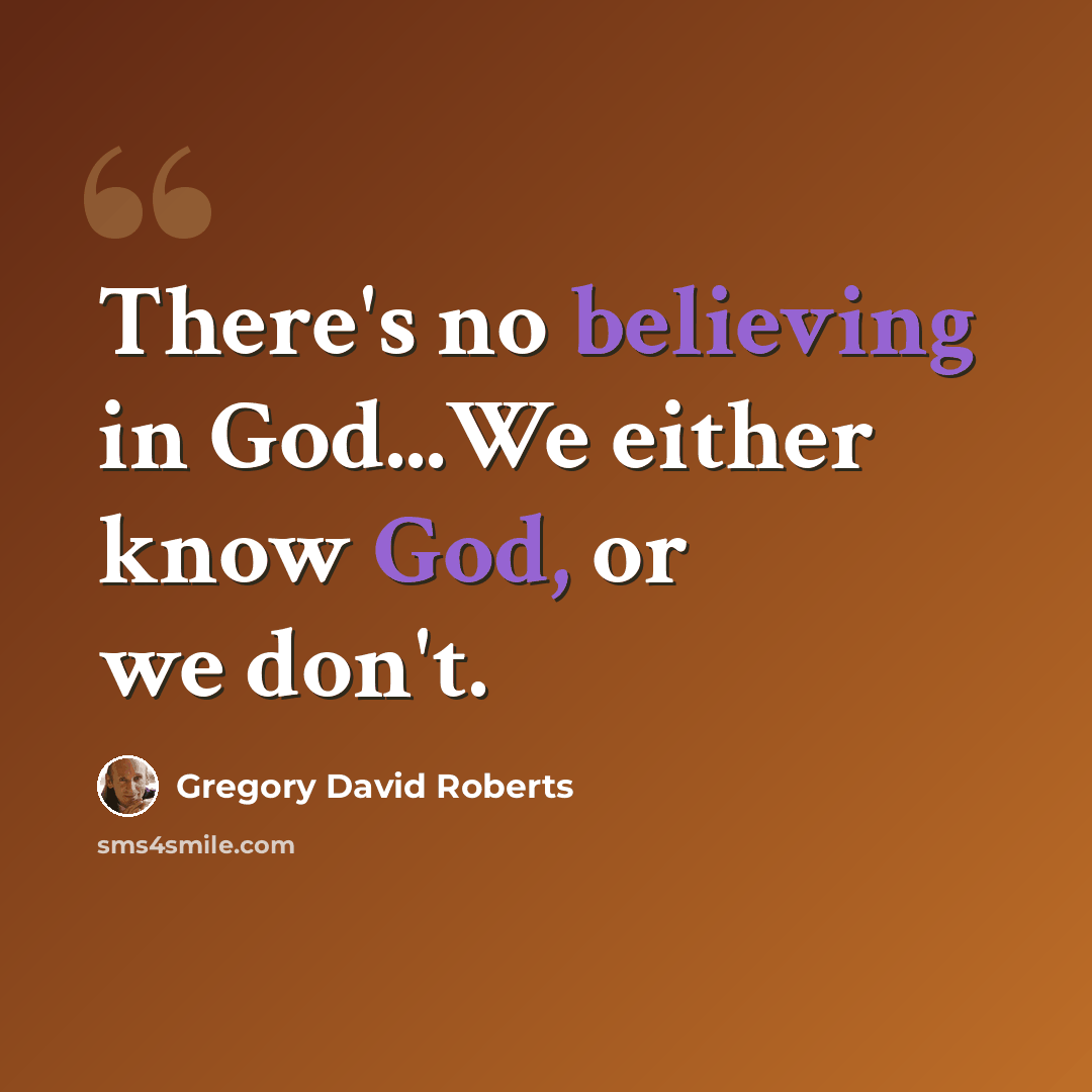 “There's no believing in God...We either know God, or we don't.” quote by Gregory David Roberts