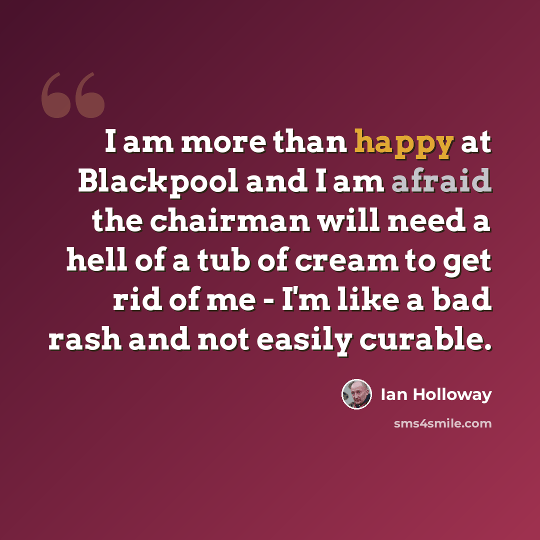 “I am more than happy at Blackpool and I am afraid the chairman will need a hell of a tub of cream to get rid of me - I'm like a bad rash and not easily curable.” quote by Ian Holloway