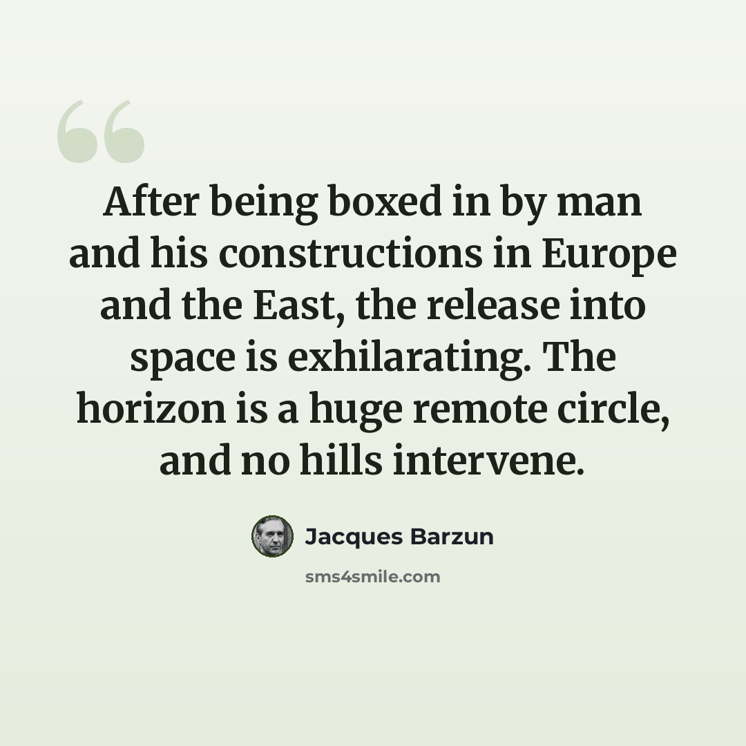 “After being boxed in by man and his constructions in Europe and the East, the release into space is exhilarating. The horizon is a huge remote circle, and no hills intervene.” quote by Jacques Barzun