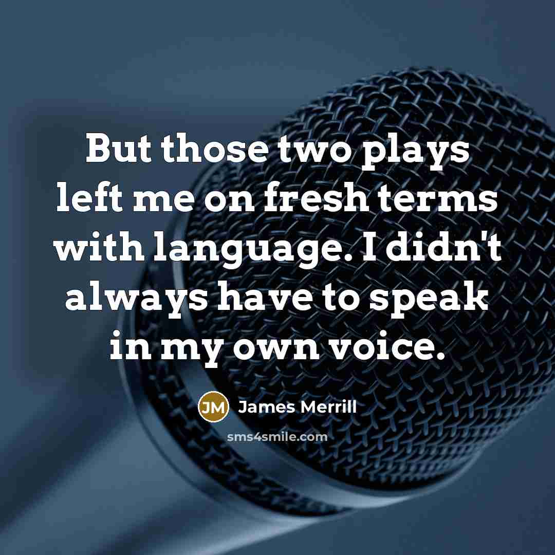 “But those two plays left me on fresh terms with language. I didn't always have to speak in my own voice.” quote by James Merrill