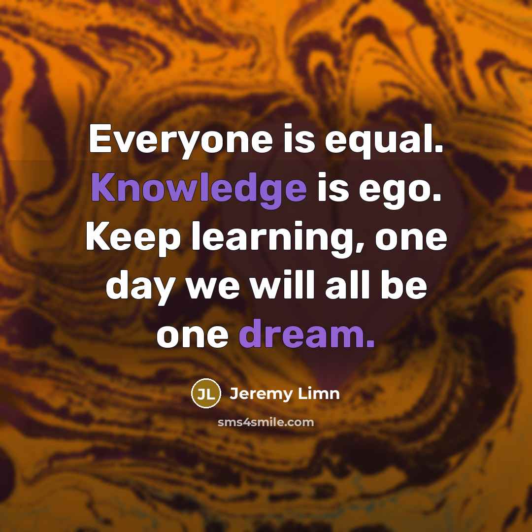 “Everyone is equal. Knowledge is ego. Keep learning, one day we will all be one dream.” quote by Jeremy Limn
