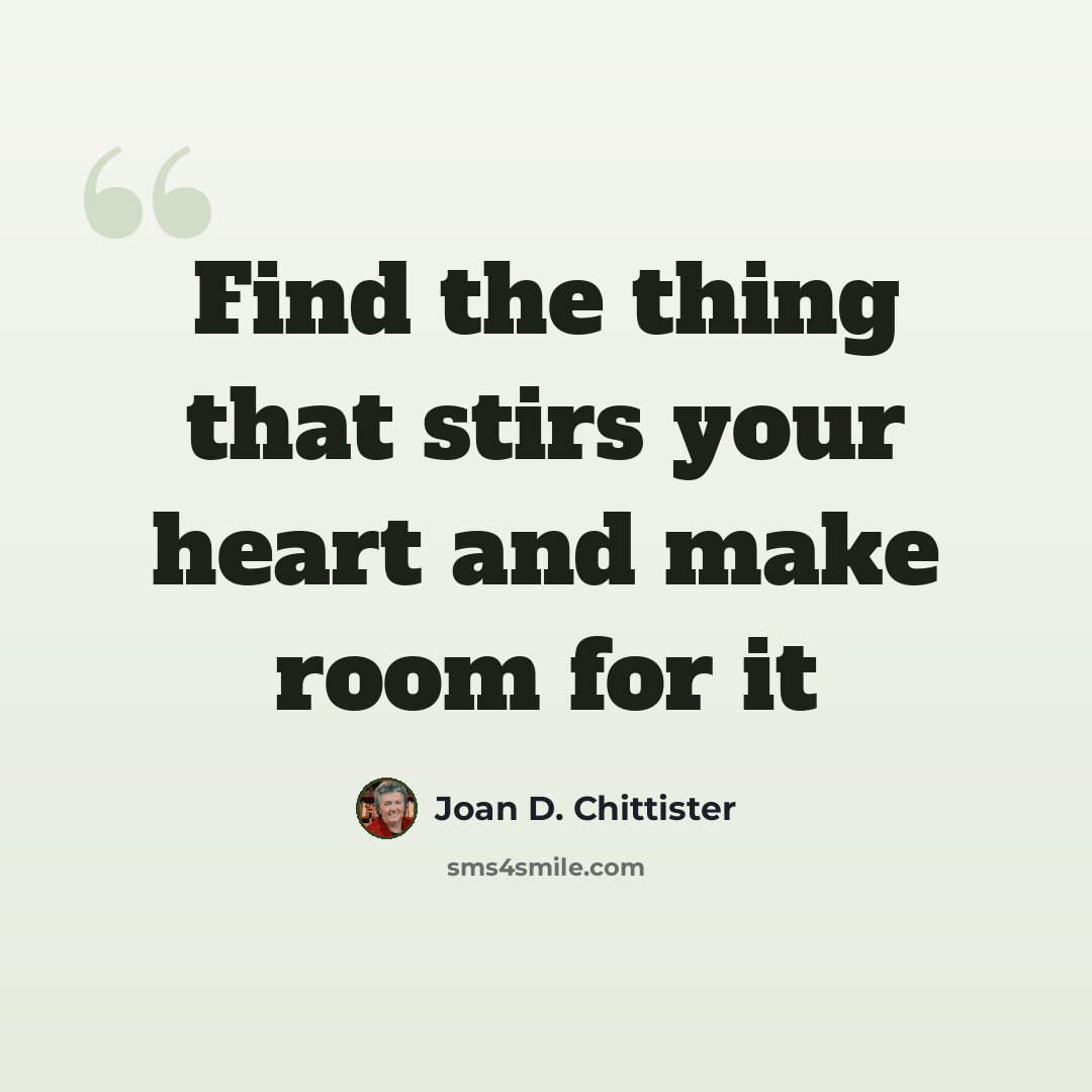 “Find the thing that stirs your heart and make room for it” quote by Joan D. Chittister