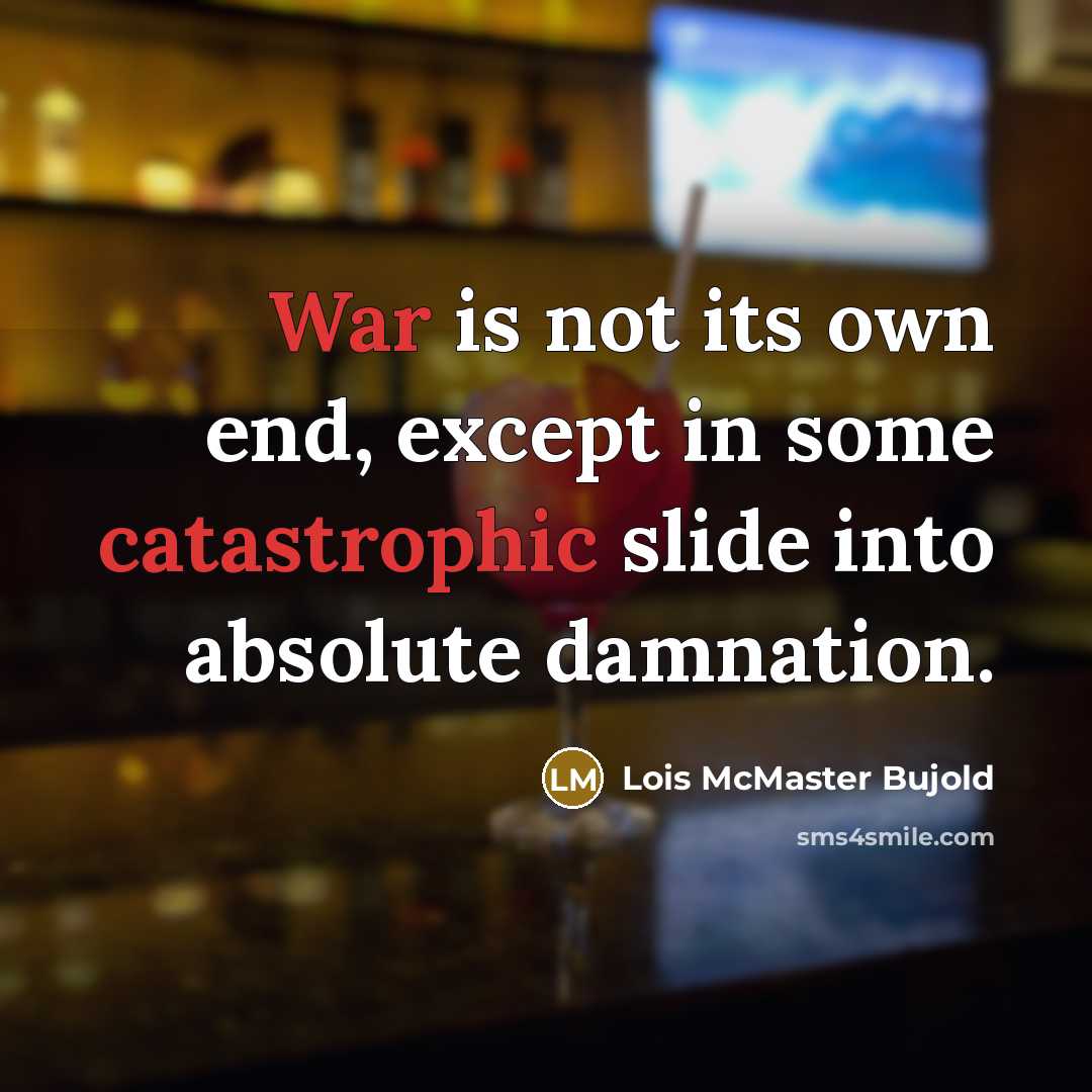 “War is not its own end, except in some catastrophic slide into absolute damnation.” quote by Lois McMaster Bujold