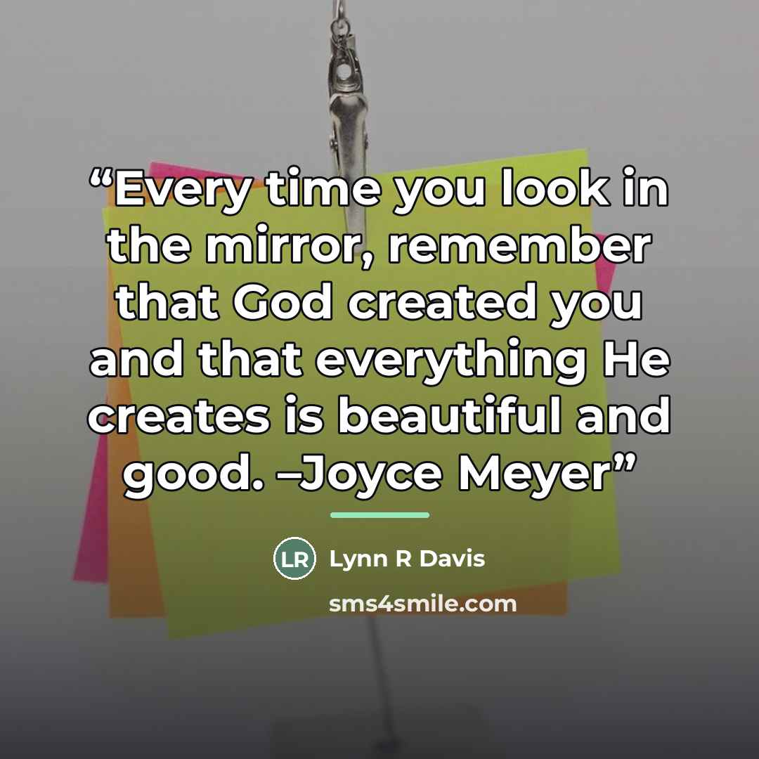 “Every time you look in the mirror, remember that God created you and that everything He creates is beautiful and good. –Joyce Meyer” quote by Lynn R Davis