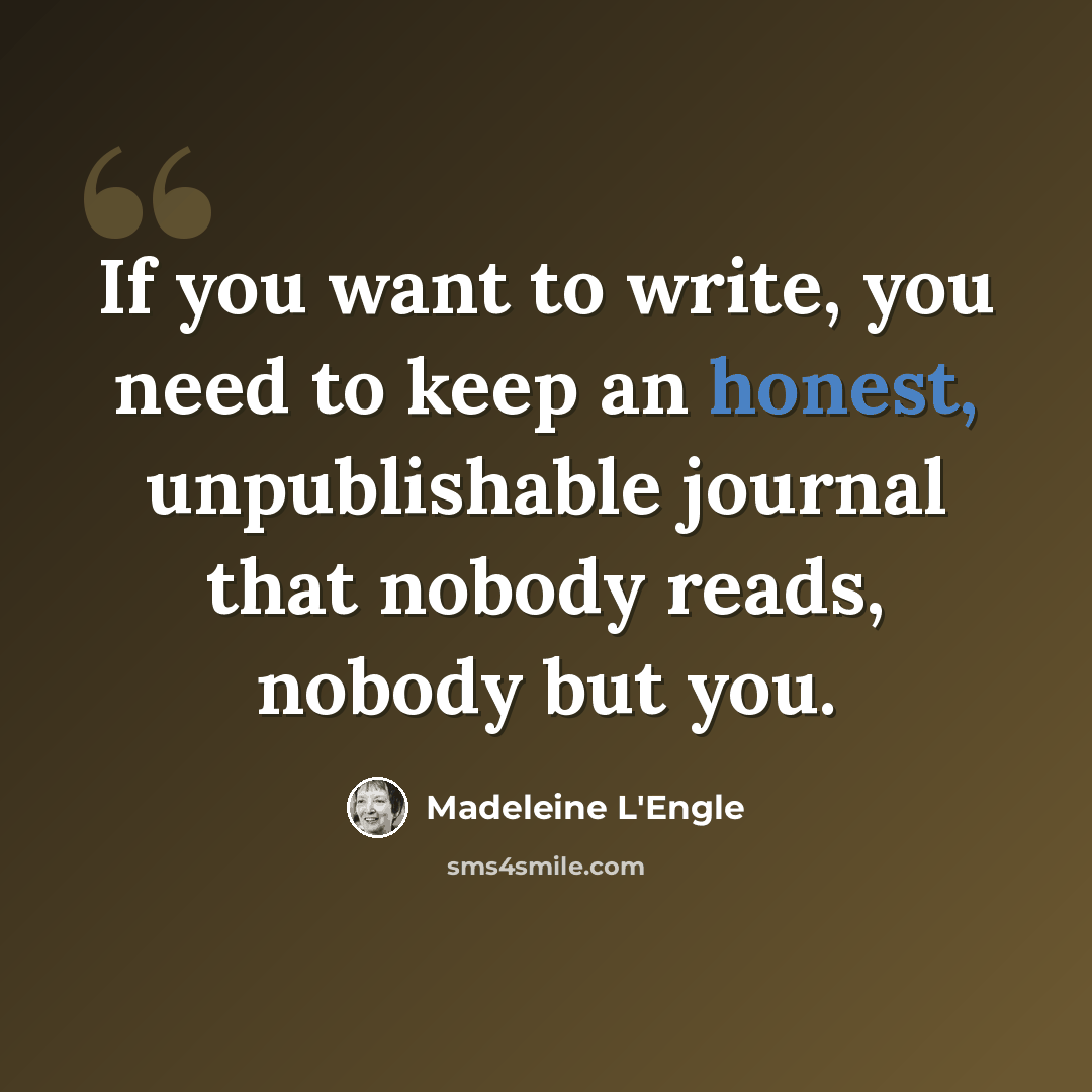 “If you want to write, you need to keep an honest, unpublishable journal that nobody reads, nobody but you.” quote by Madeleine L'Engle