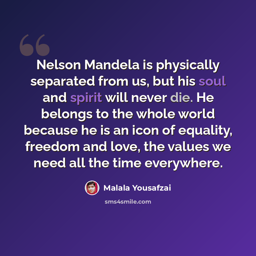 “Nelson Mandela is physically separated from us, but his soul and spirit will never die. He belongs to the whole world because he is an icon of equality, freedom and love, the values we need all the time everywhere.” quote by Malala Yousafzai