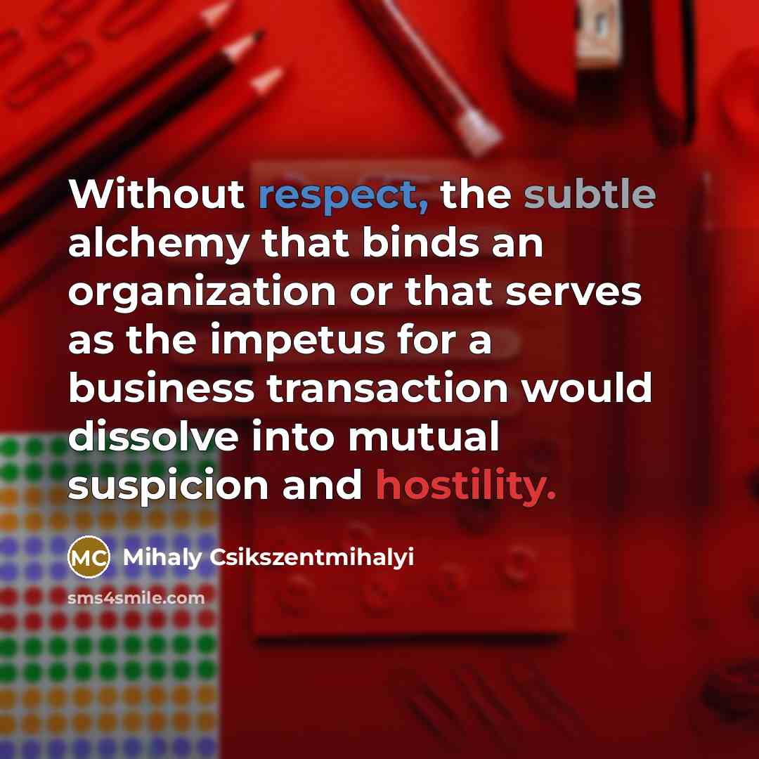 “Without respect, the subtle alchemy that binds an organization or that serves as the impetus for a business transaction would dissolve into mutual suspicion and hostility.” quote by Mihaly Csikszentmihalyi