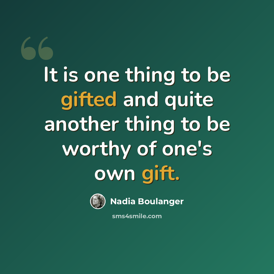 “It is one thing to be gifted and quite another thing to be worthy of one's own gift.” quote by Nadia Boulanger