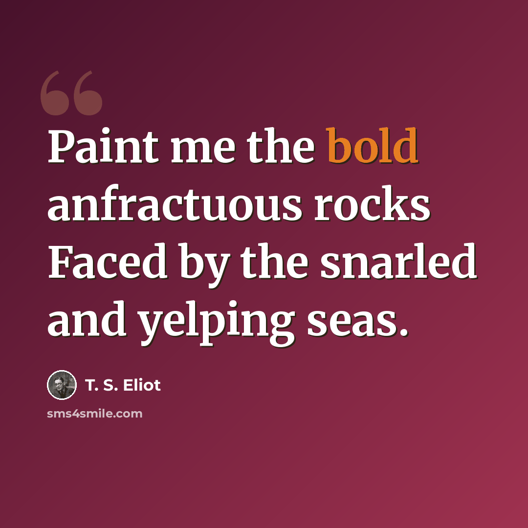 “Paint me the bold anfractuous rocks Faced by the snarled and yelping seas.” quote by T. S. Eliot
