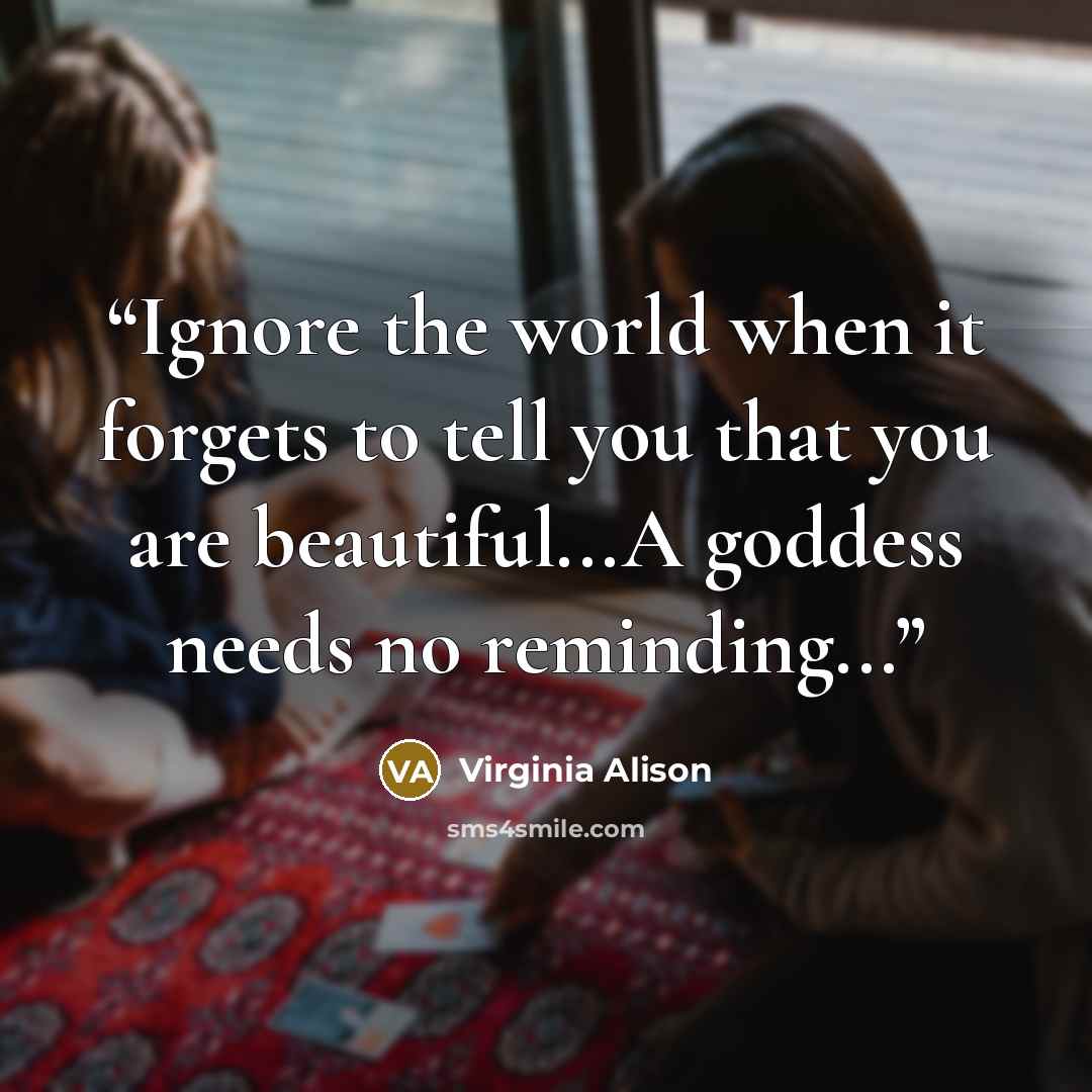 “Ignore the world when it forgets to tell you that you are beautiful...A goddess needs no reminding...” quote by Virginia Alison
