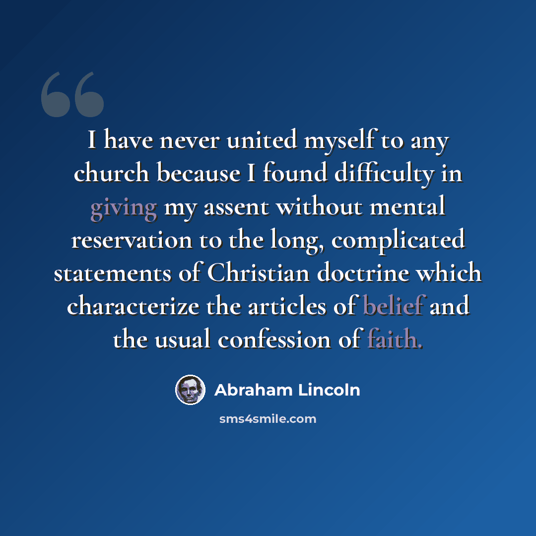 “I have never united myself to any church because I found difficulty in giving my assent without mental reservation to the long, complicated statements of Christian doctrine which characterize the articles of belief and the usual confession of faith.” quote by Abraham Lincoln
