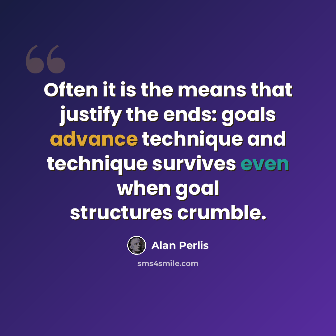 “Often it is the means that justify the ends: goals advance technique and technique survives even when goal structures crumble.” quote by Alan Perlis