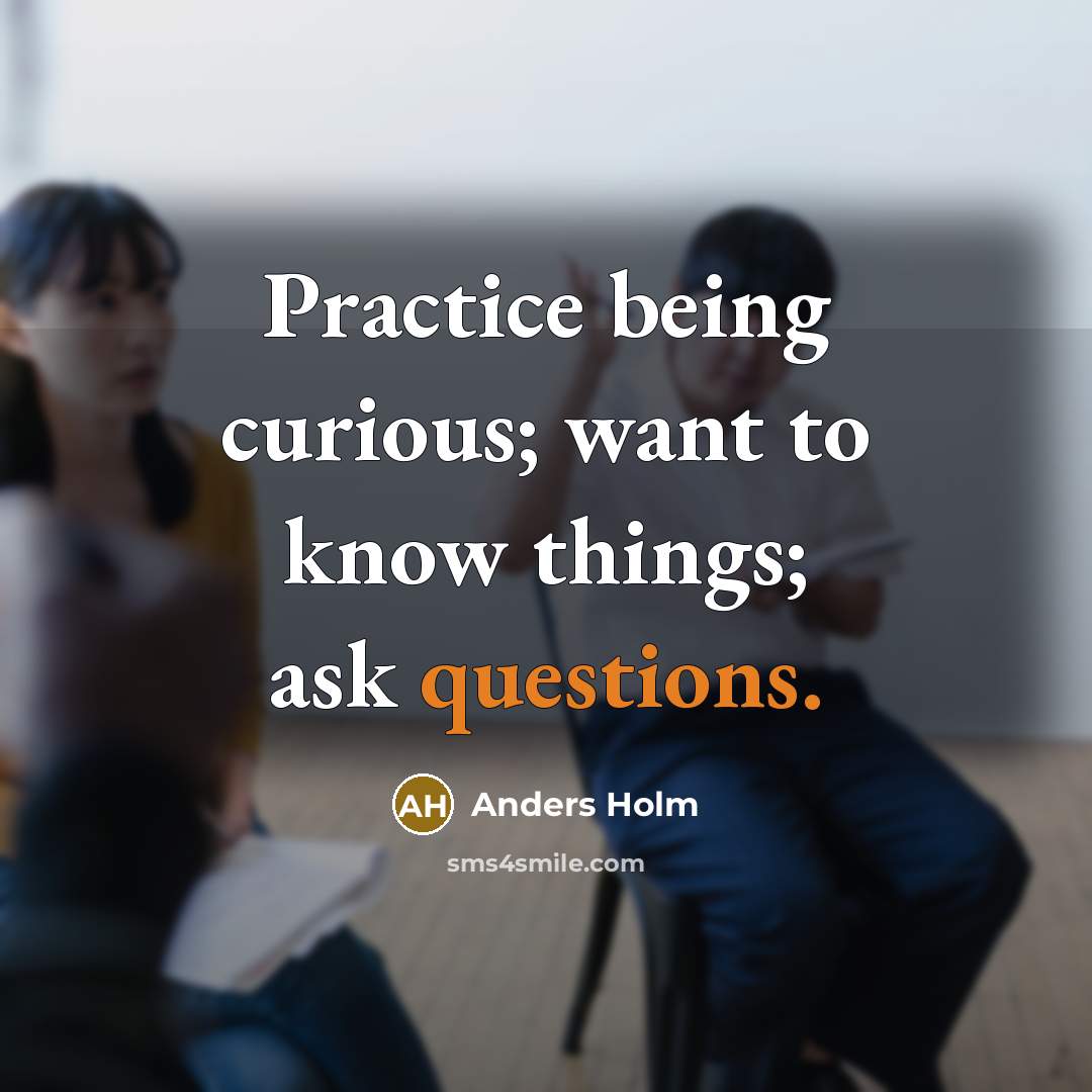 “Practice being curious; want to know things; ask questions.” quote by Anders Holm