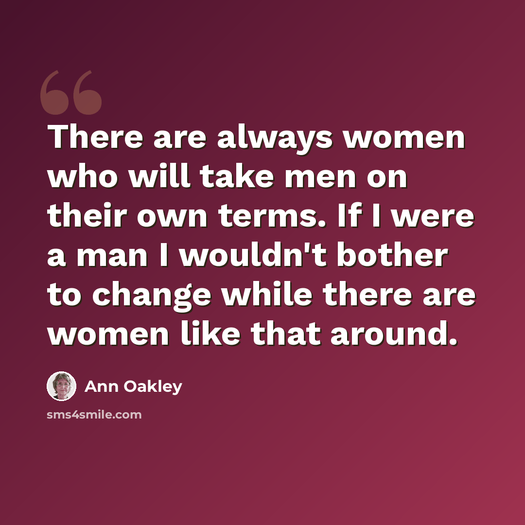 “There are always women who will take men on their own terms. If I were a man I wouldn't bother to change while there are women like that around.” quote by Ann Oakley