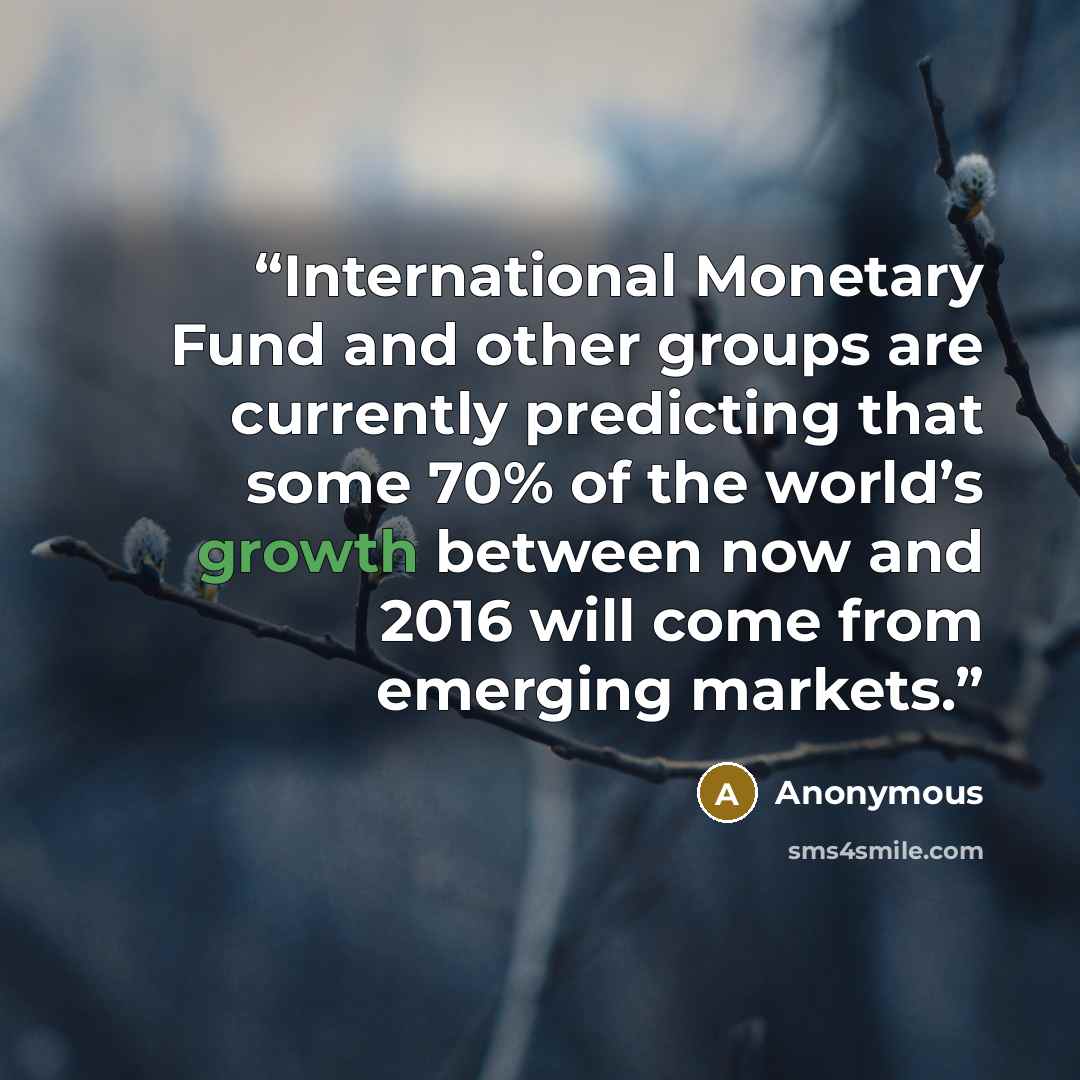 “International Monetary Fund and other groups are currently predicting that some 70% of the world’s growth between now and 2016 will come from emerging markets.” quote by Anonymous