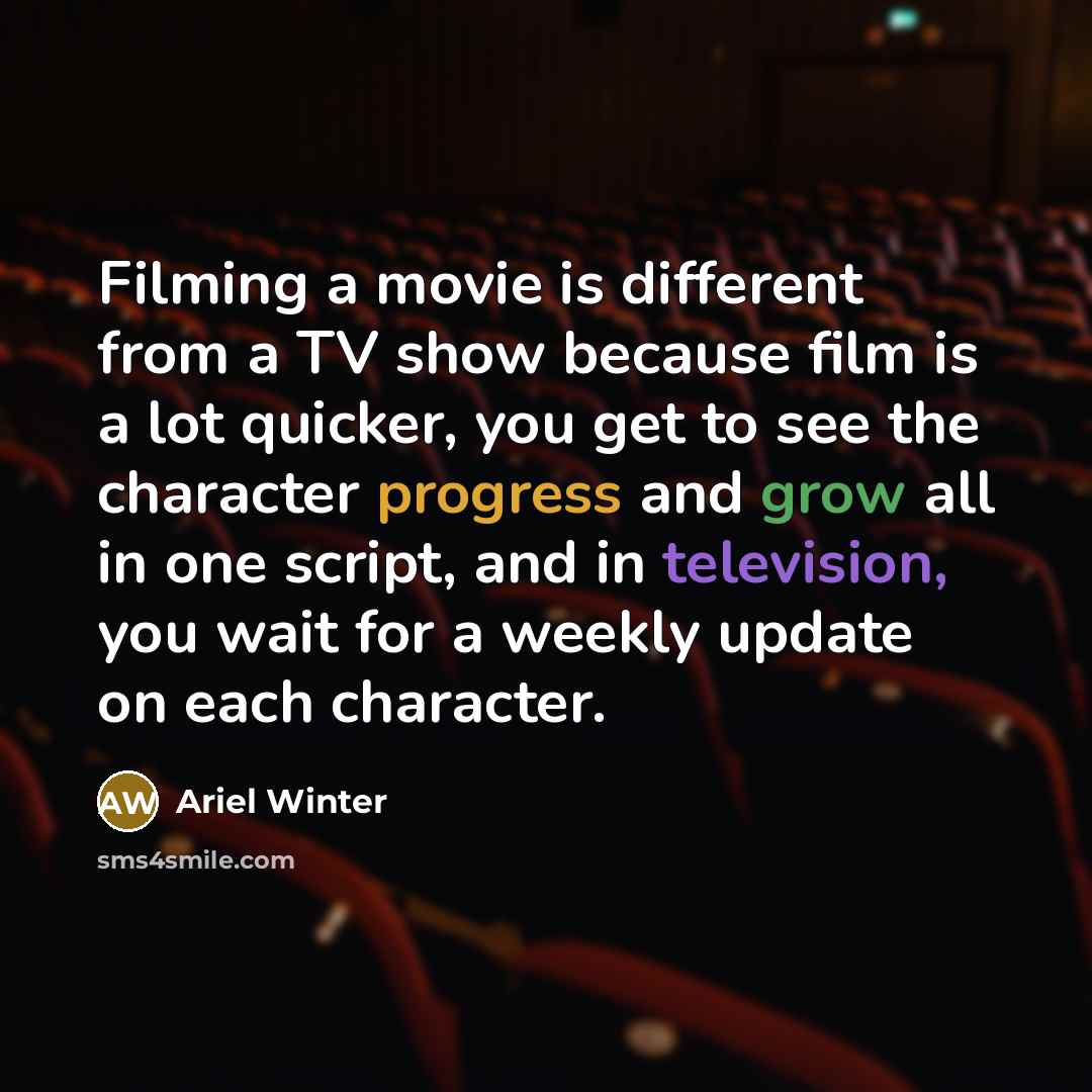 “Filming a movie is different from a TV show because film is a lot quicker, you get to see the character progress and grow all in one script, and in television, you wait for a weekly update on each character.” quote by Ariel Winter