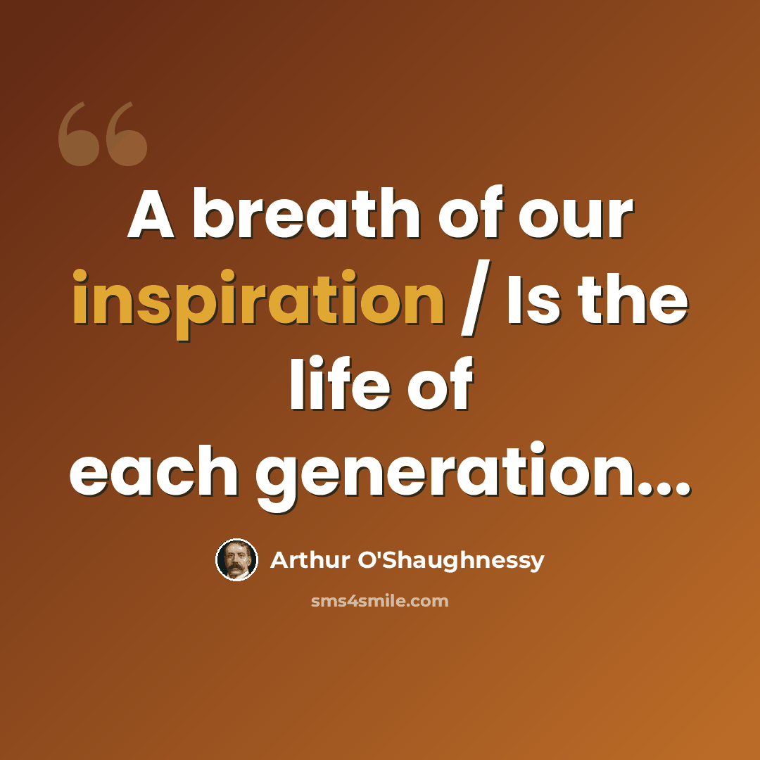“A breath of our inspiration / Is the life of each generation...” quote by Arthur O'Shaughnessy