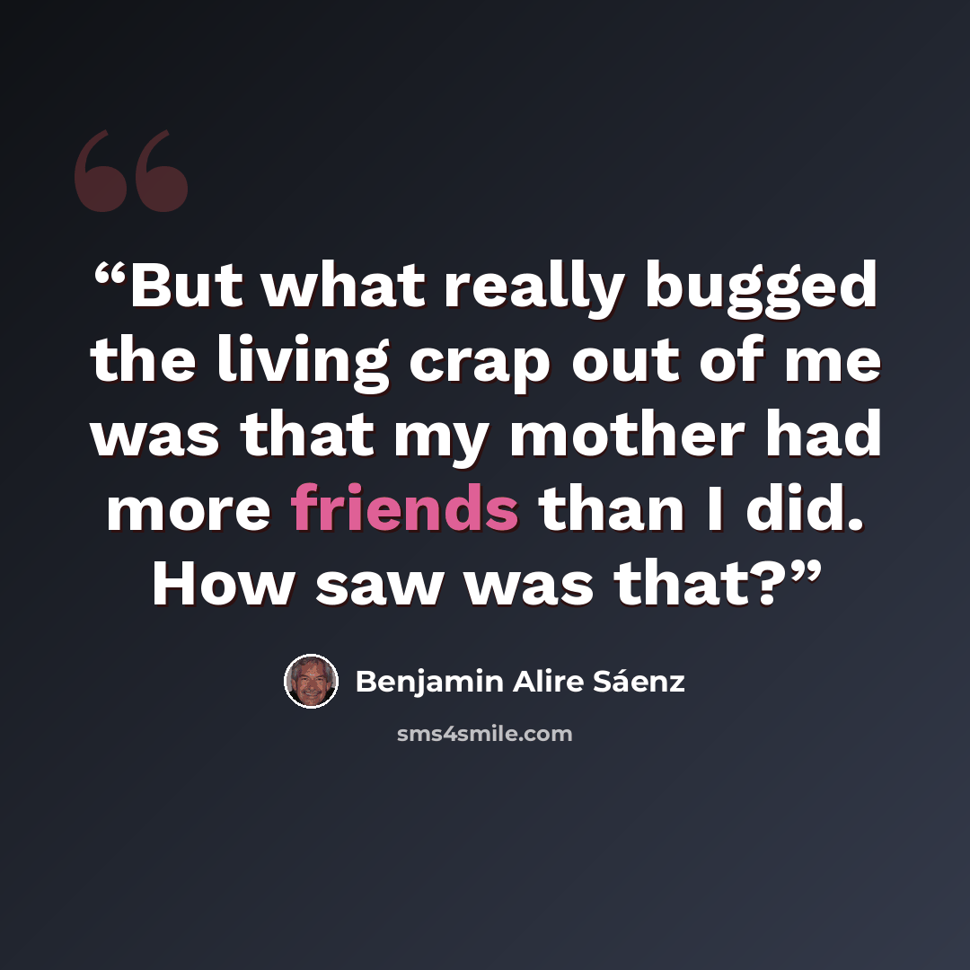 “But what really bugged the living crap out of me was that my mother had more friends than I did. How saw was that?” quote by Benjamin Alire Sáenz