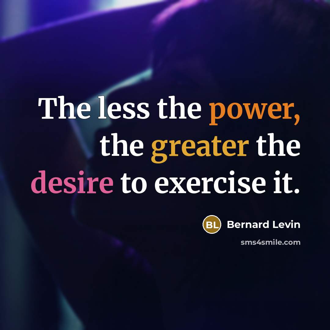 “The less the power, the greater the desire to exercise it.” quote by Bernard Levin