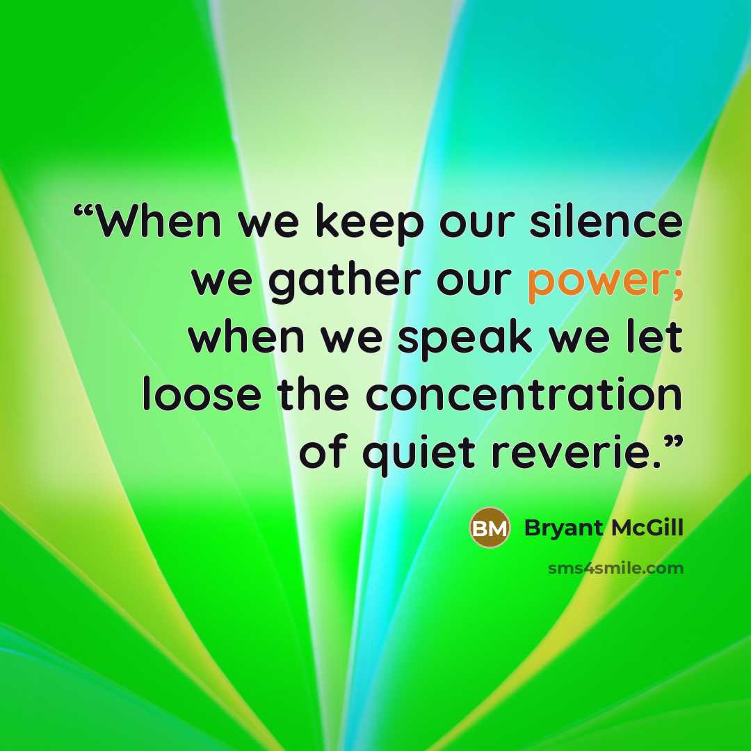 “When we keep our silence we gather our power; when we speak we let loose the concentration of quiet reverie.” quote by Bryant McGill