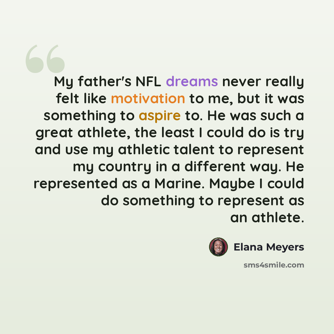 “My father's NFL dreams never really felt like motivation to me, but it was something to aspire to. He was such a great athlete, the least I could do is try and use my athletic talent to represent my country in a different way. He represented as a Marine. Maybe I could do something to represent as…” quote by Elana Meyers