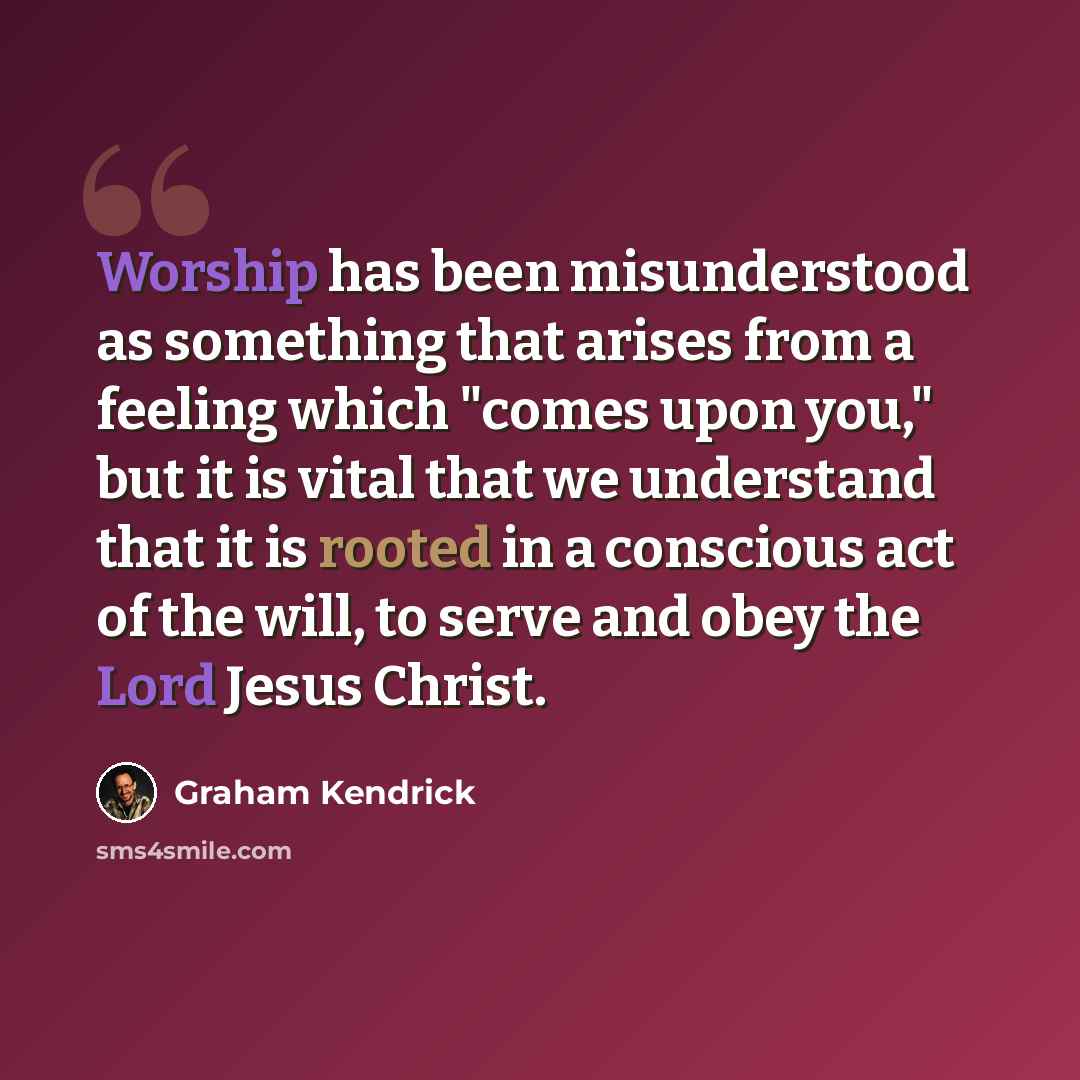 “Worship has been misunderstood as something that arises from a feeling which "comes upon you," but it is vital that we understand that it is rooted in a conscious act of the will, to serve and obey the Lord Jesus Christ.” quote by Graham Kendrick