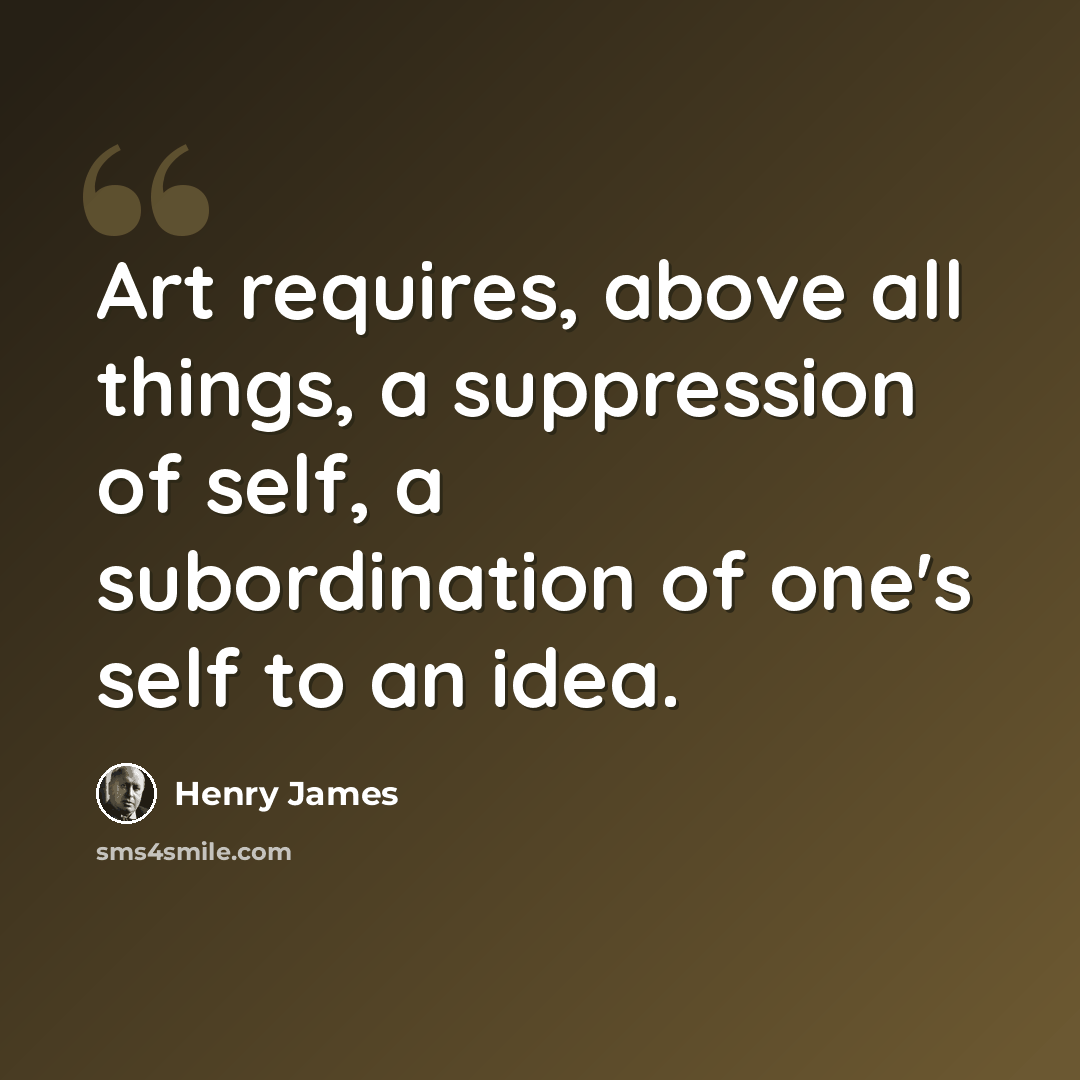 “Art requires, above all things, a suppression of self, a subordination of one's self to an idea.” quote by Henry James