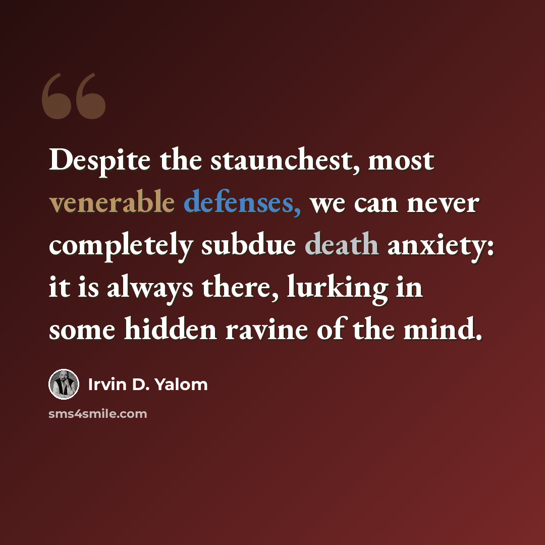 “Despite the staunchest, most venerable defenses, we can never completely subdue death anxiety: it is always there, lurking in some hidden ravine of the mind.” quote by Irvin D. Yalom