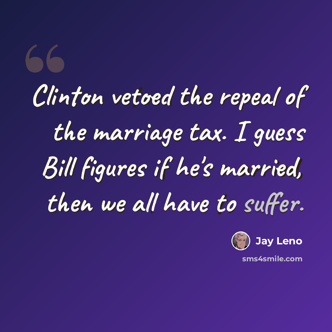 “Clinton vetoed the repeal of the marriage tax. I guess Bill figures if he's married, then we all have to suffer.” quote by Jay Leno