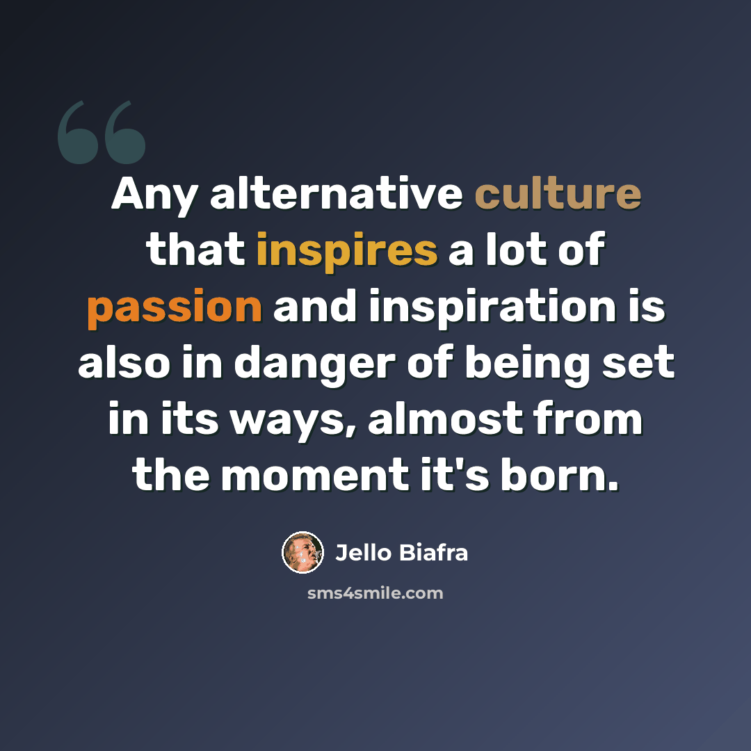 “Any alternative culture that inspires a lot of passion and inspiration is also in danger of being set in its ways, almost from the moment it's born.” quote by Jello Biafra