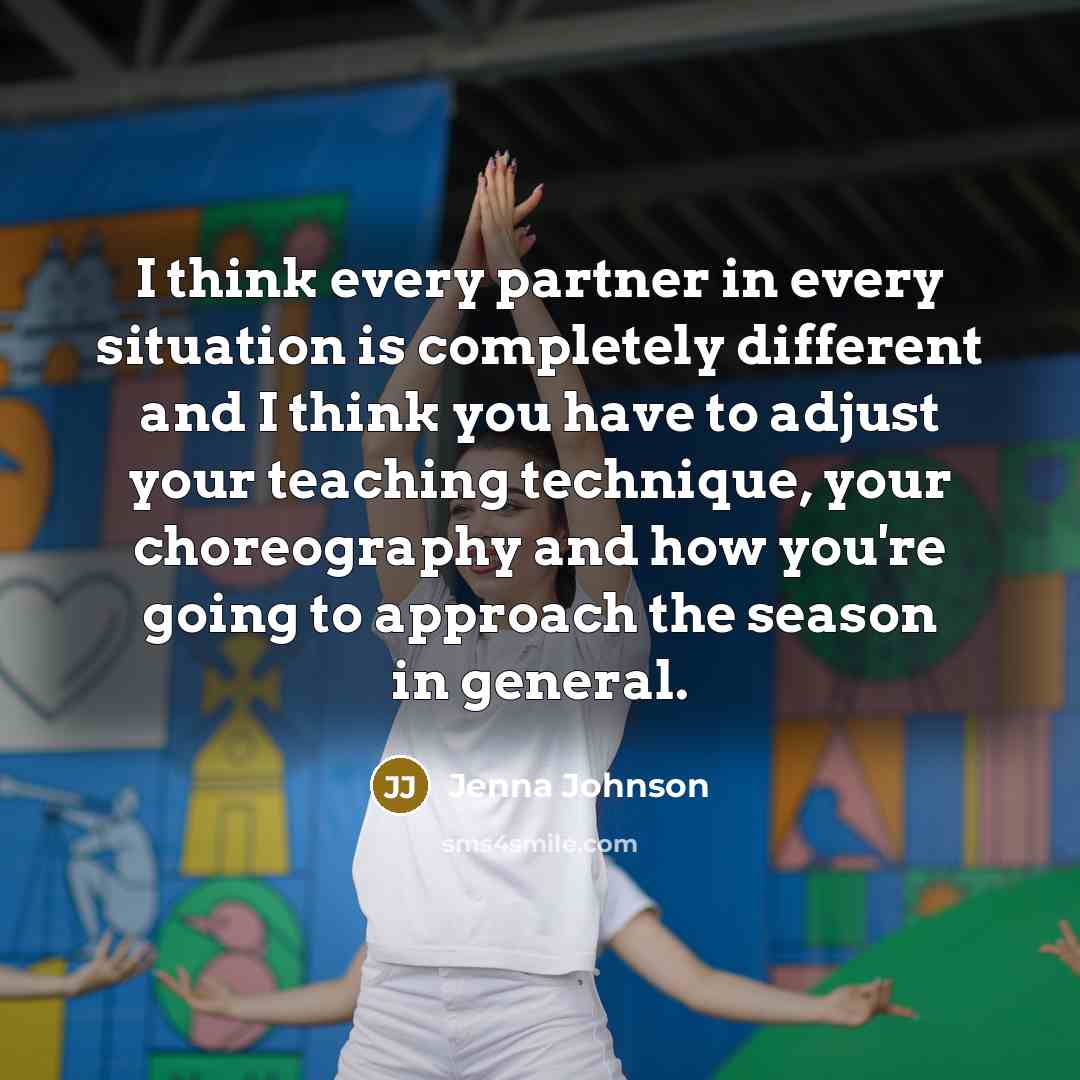 “I think every partner in every situation is completely different and I think you have to adjust your teaching technique, your choreography and how you're going to approach the season in general.” quote by Jenna Johnson