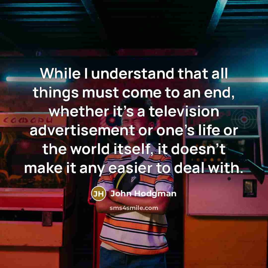 “While I understand that all things must come to an end, whether it's a television advertisement or one's life or the world itself, it doesn't make it any easier to deal with.” quote by John Hodgman