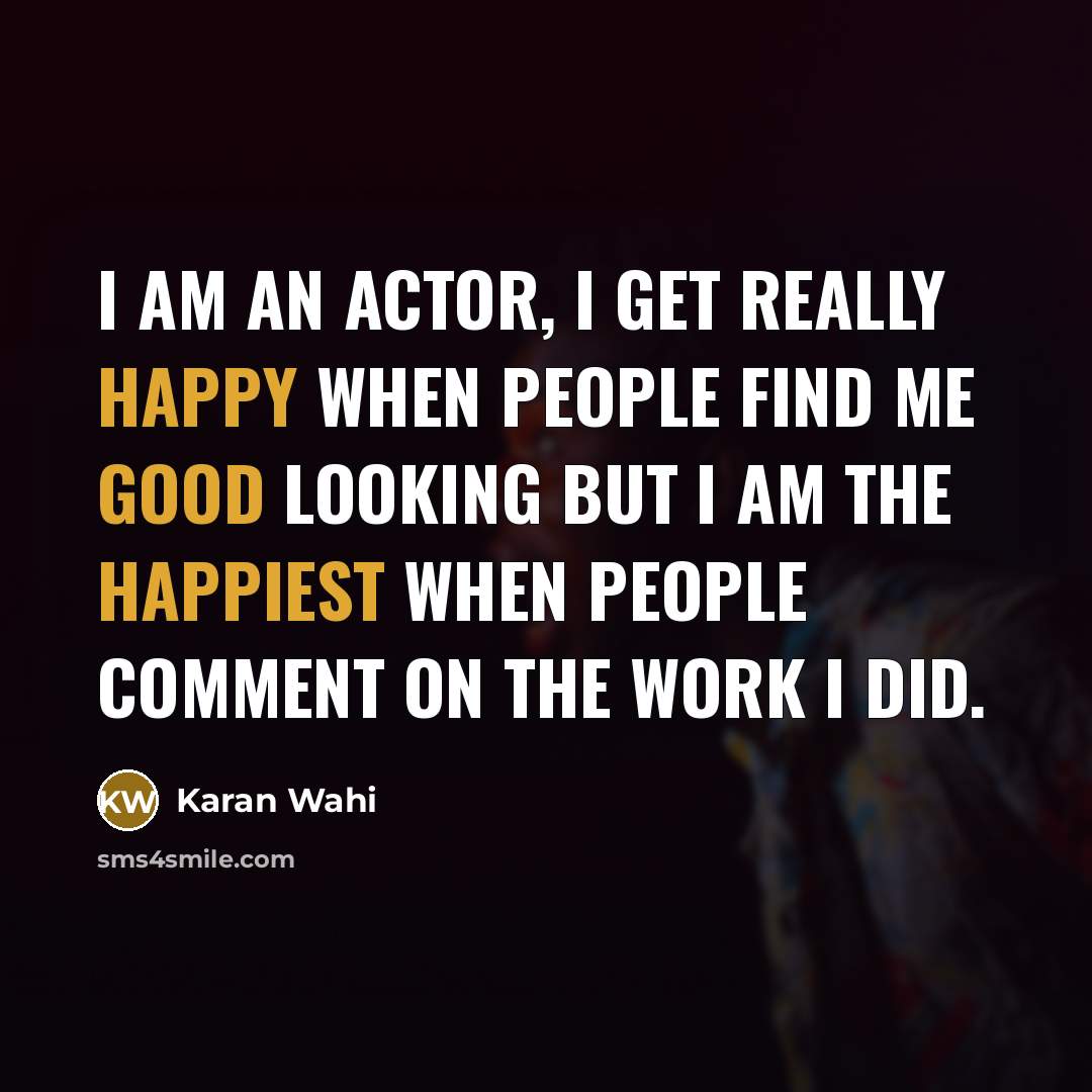 “I am an actor, I get really happy when people find me good looking but I am the happiest when people comment on the work I did.” quote by Karan Wahi