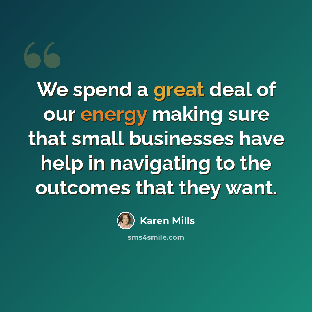 “We spend a great deal of our energy making sure that small businesses have help in navigating to the outcomes that they want.” quote by Karen Mills