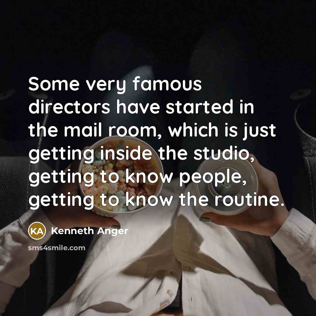 “Some very famous directors have started in the mail room, which is just getting inside the studio, getting to know people, getting to know the routine.” quote by Kenneth Anger