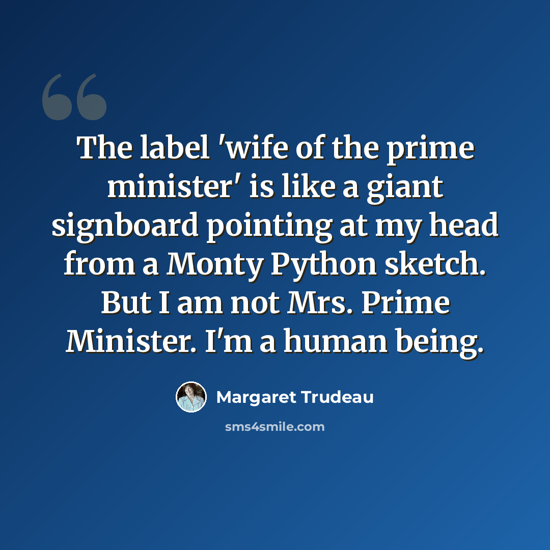 “The label 'wife of the prime minister' is like a giant signboard pointing at my head from a Monty Python sketch. But I am not Mrs. Prime Minister. I'm a human being.” quote by Margaret Trudeau