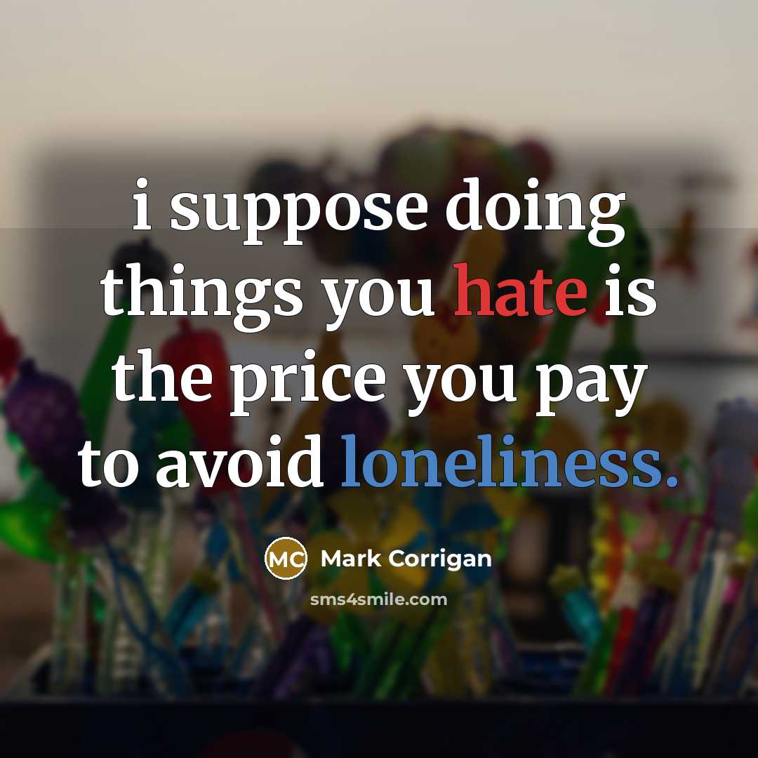 “i suppose doing things you hate is the price you pay to avoid loneliness.” quote by Mark Corrigan