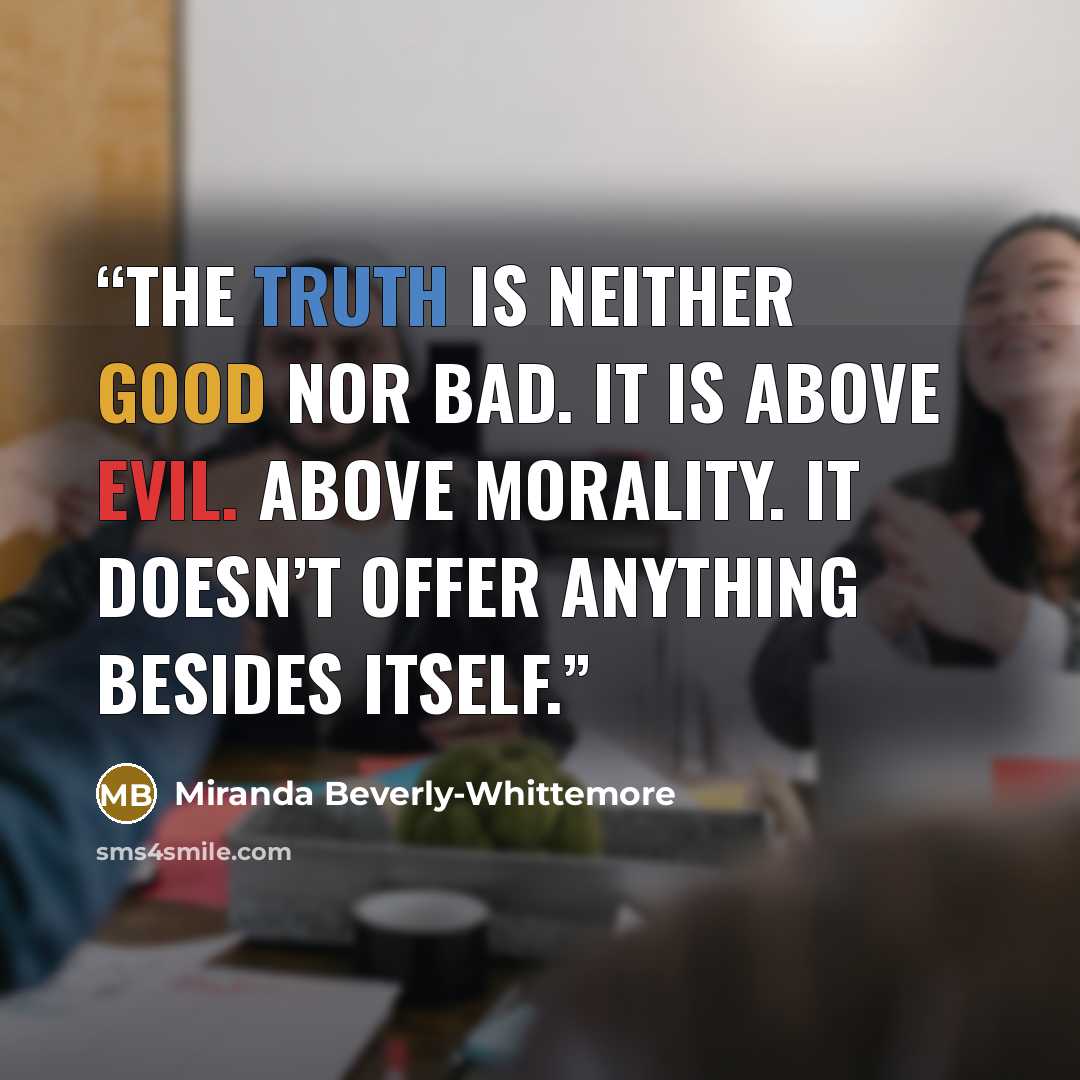 “The truth is neither good nor bad. It is above evil. Above morality. It doesn’t offer anything besides itself.” quote by Miranda Beverly-Whittemore