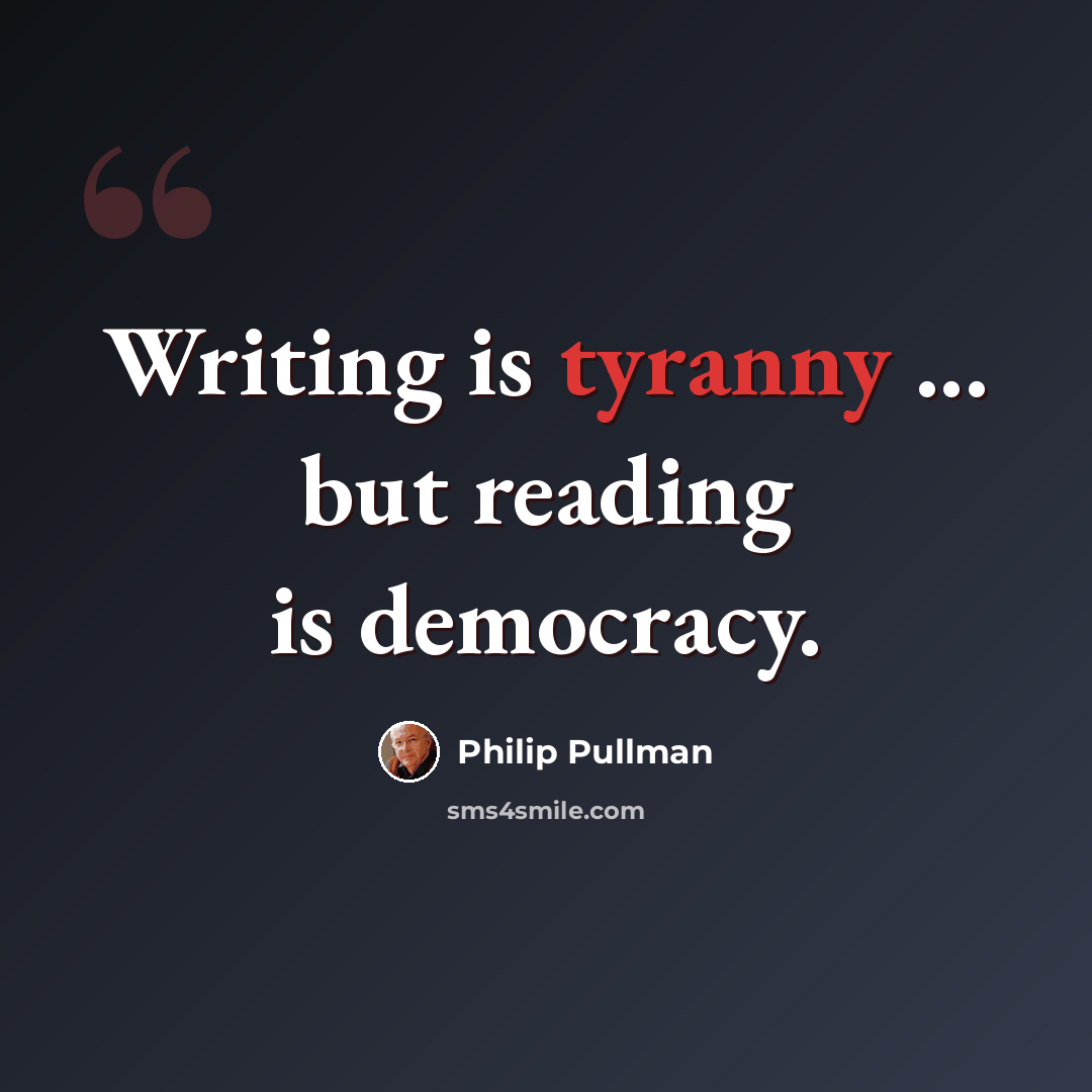 “Writing is tyranny ... but reading is democracy.” quote by Philip Pullman