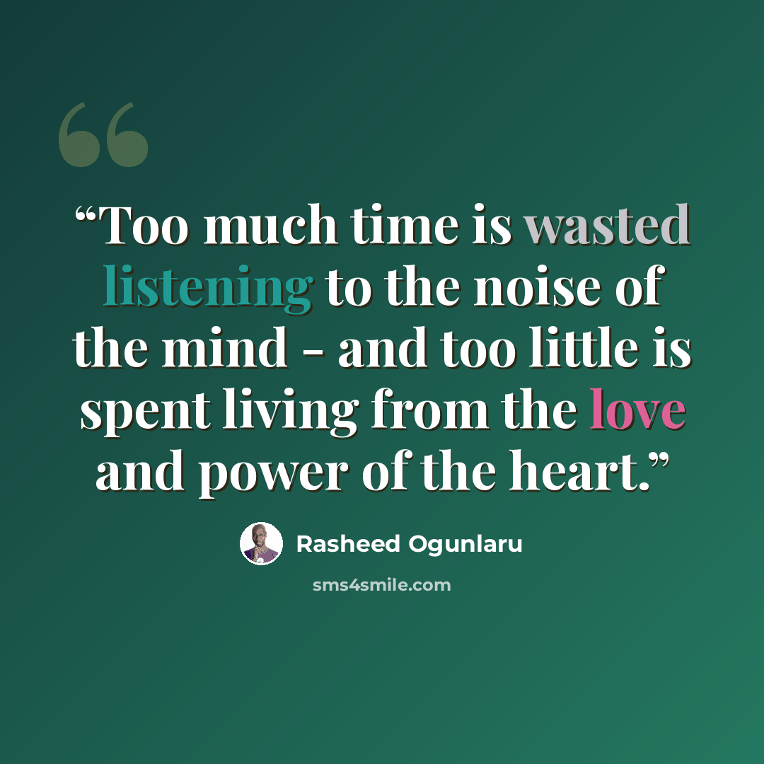 “Too much time is wasted listening to the noise of the mind - and too little is spent living from the love and power of the heart.” quote by Rasheed Ogunlaru