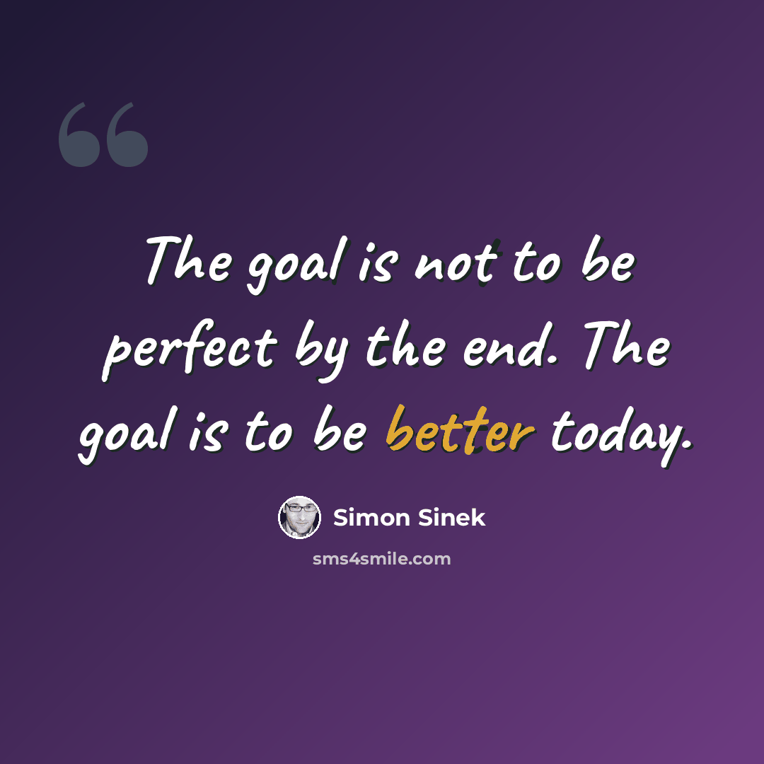 “The goal is not to be perfect by the end. The goal is to be better today.” quote by Simon Sinek
