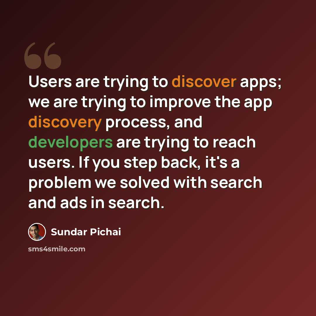 “Users are trying to discover apps; we are trying to improve the app discovery process, and developers are trying to reach users. If you step back, it's a problem we solved with search and ads in search.” quote by Sundar Pichai