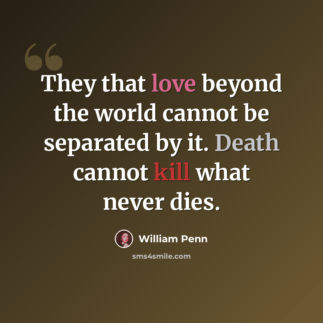 “They that love beyond the world cannot be separated by it. Death cannot kill what never dies.” quote by William Penn