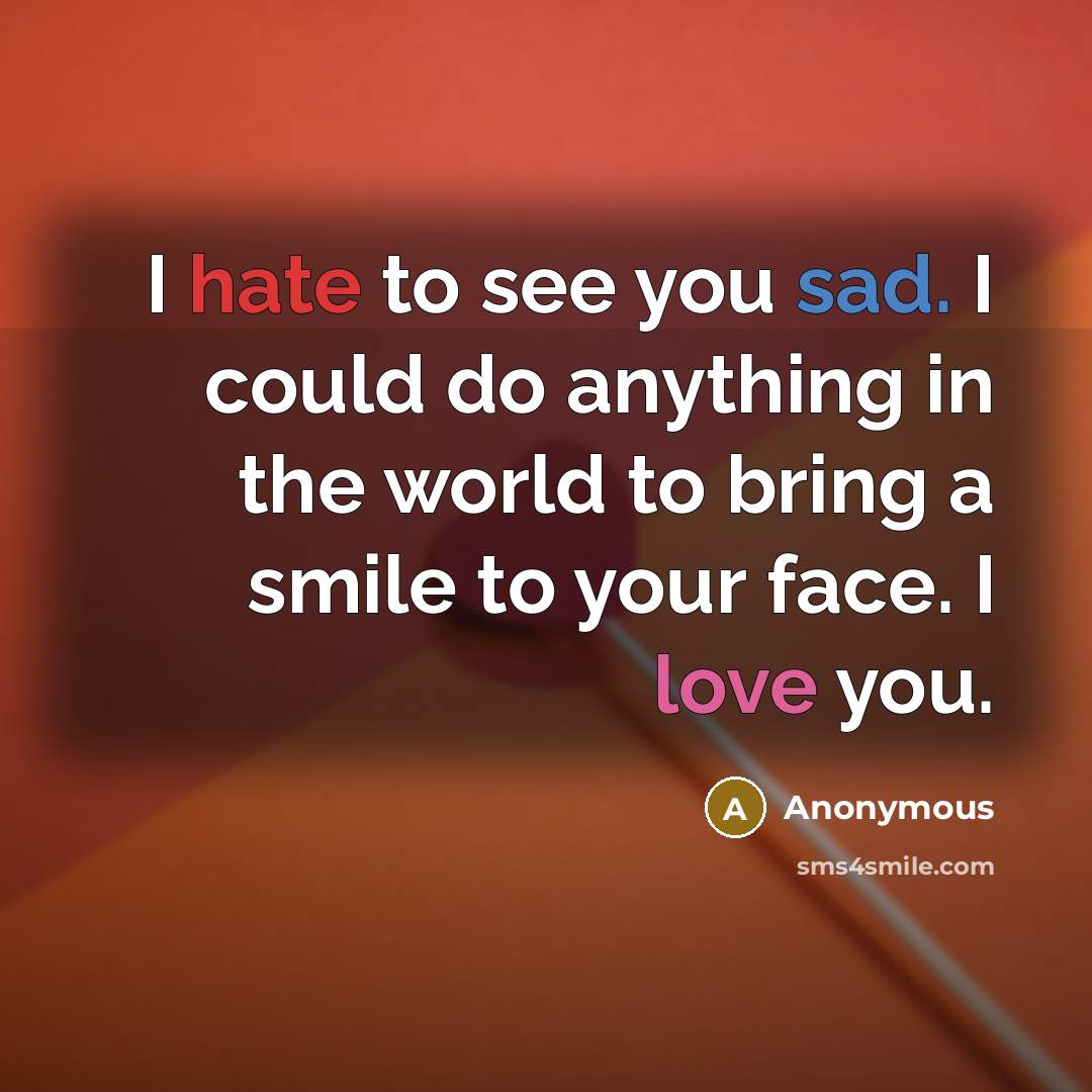 “I hate to see you sad. I could do anything in the world to bring a smile to your face. I love you.” quote by Anonymous