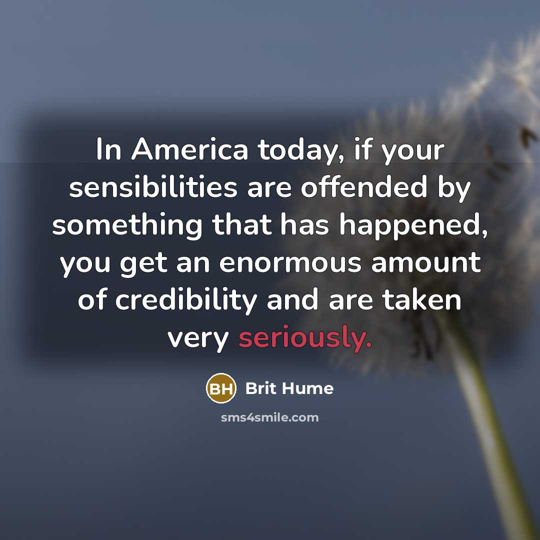 “In America today, if your sensibilities are offended by something that has happened, you get an enormous amount of credibility and are taken very seriously.” quote by Brit Hume