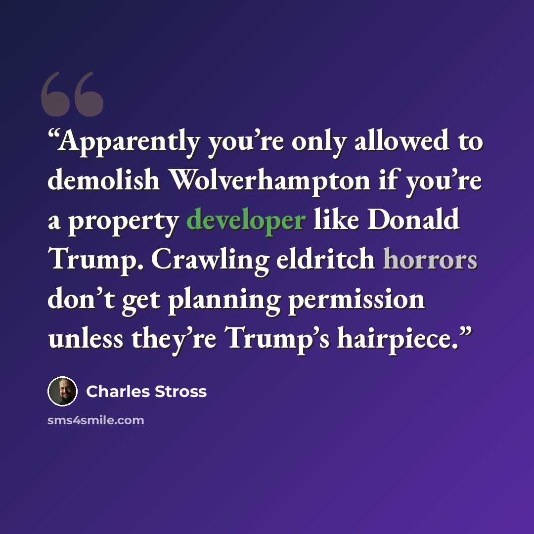 “Apparently you’re only allowed to demolish Wolverhampton if you’re a property developer like Donald Trump. Crawling eldritch horrors don’t get planning permission unless they’re Trump’s hairpiece.” quote by Charles Stross